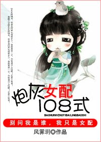 《炮灰女配一百零八式/炮灰女配更命長》